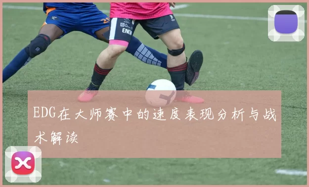 EDG在大师赛中的速度表现分析与战术解读