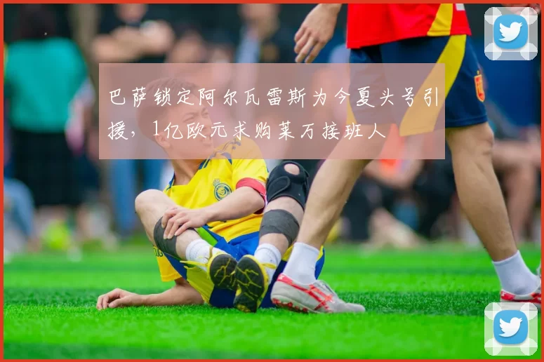 巴萨锁定阿尔瓦雷斯为今夏头号引援,1亿欧元求购莱万接班人