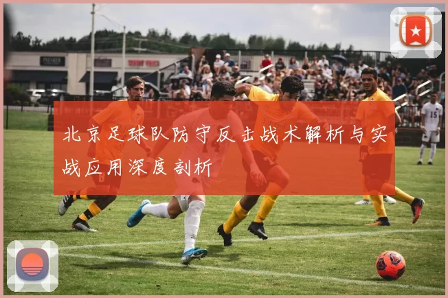 北京足球队防守反击战术解析与实战应用深度剖析