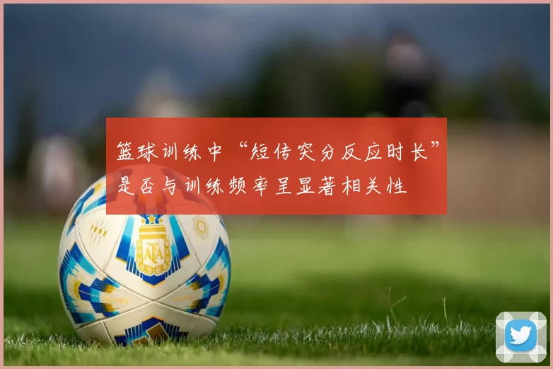 篮球训练中“短传突分反应时长”是否与训练频率呈显著相关性
