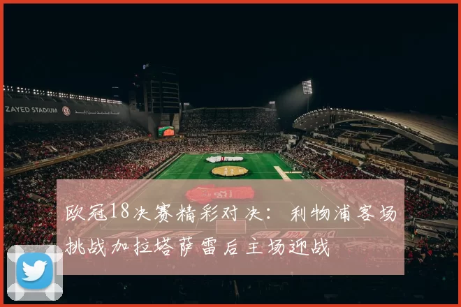 欧冠18决赛精彩对决：利物浦客场挑战加拉塔萨雷后主场迎战