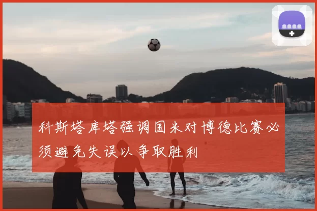科斯塔库塔强调国米对博德比赛必须避免失误以争取胜利