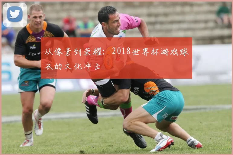 从像素到荣耀：2018世界杯游戏球衣的文化冲击