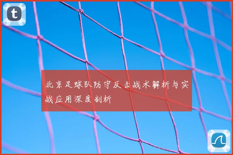北京足球队防守反击战术解析与实战应用深度剖析