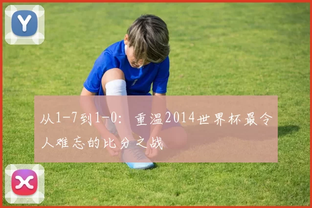 从1-7到1-0：重温2014世界杯最令人难忘的比分之战