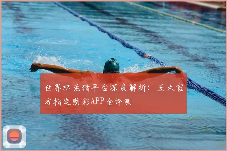 世界杯竞猜平台深度解析：五大官方指定购彩APP全评测