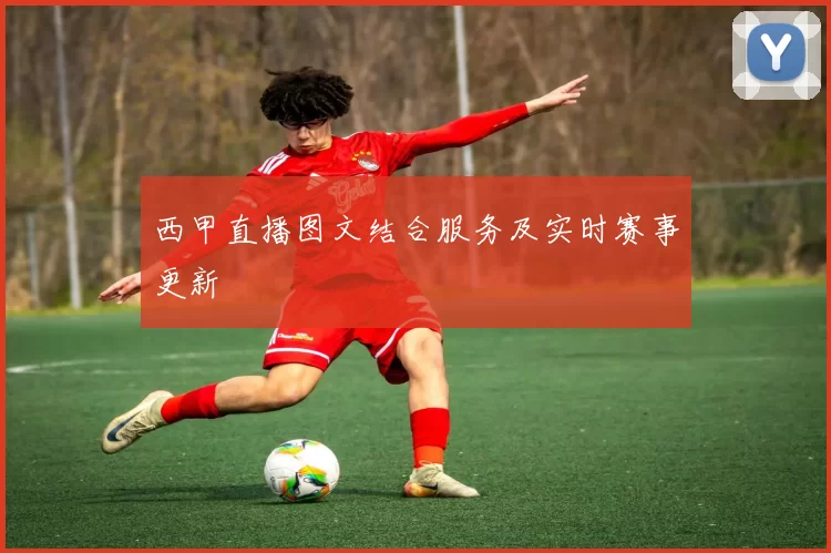 西甲直播图文结合服务及实时赛事更新