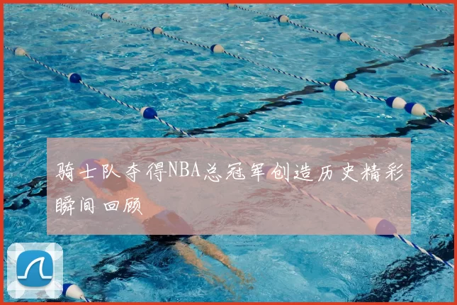 骑士队夺得NBA总冠军创造历史精彩瞬间回顾