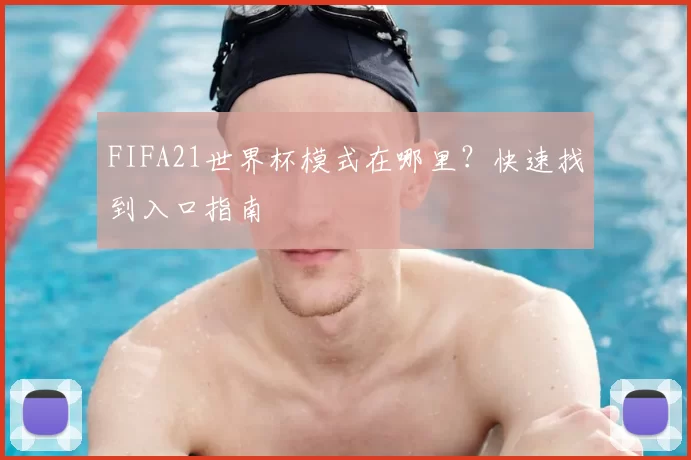 FIFA21世界杯模式在哪里？快速找到入口指南