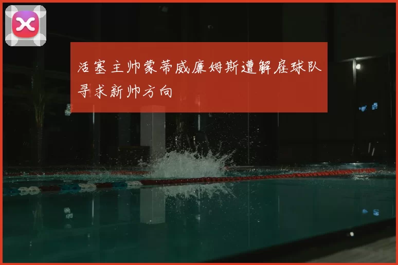 活塞主帅蒙蒂威廉姆斯遭解雇球队寻求新帅方向