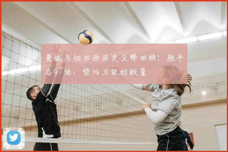 曼城与切尔西历史交锋回顾：胜平各67场，势均力敌的较量