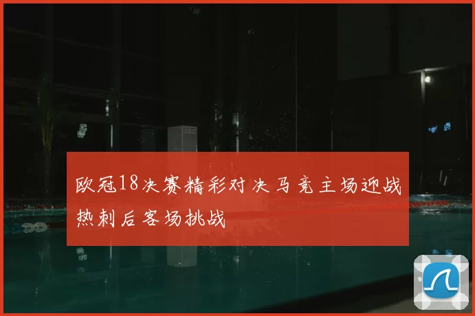 欧冠18决赛精彩对决马竞主场迎战热刺后客场挑战