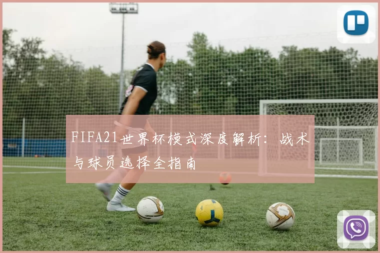 FIFA21世界杯模式深度解析：战术与球员选择全指南