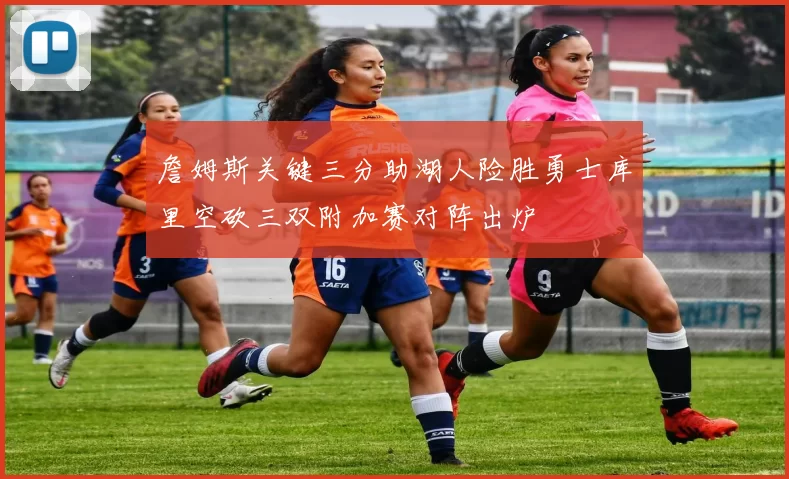詹姆斯关键三分助湖人险胜勇士库里空砍三双附加赛对阵出炉
