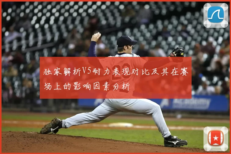 独家解析V5耐力表现对比及其在赛场上的影响因素分析