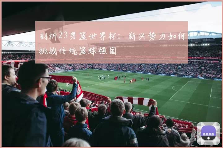 剖析23男篮世界杯：新兴势力如何挑战传统篮球强国