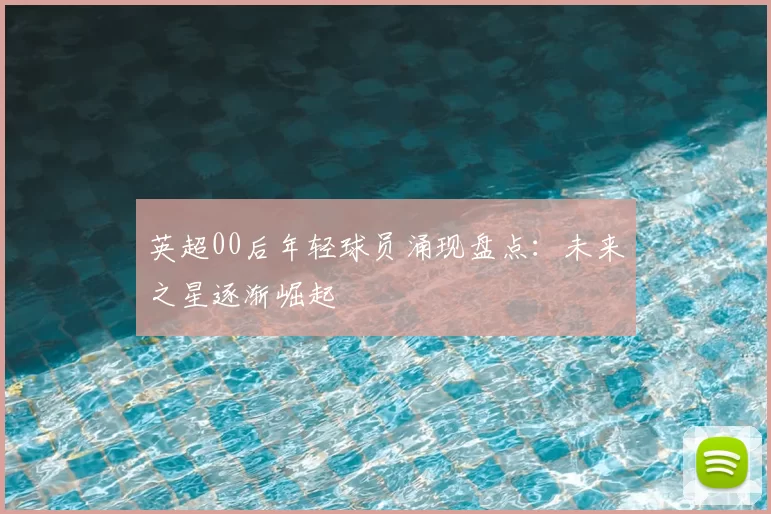 英超00后年轻球员涌现盘点：未来之星逐渐崛起