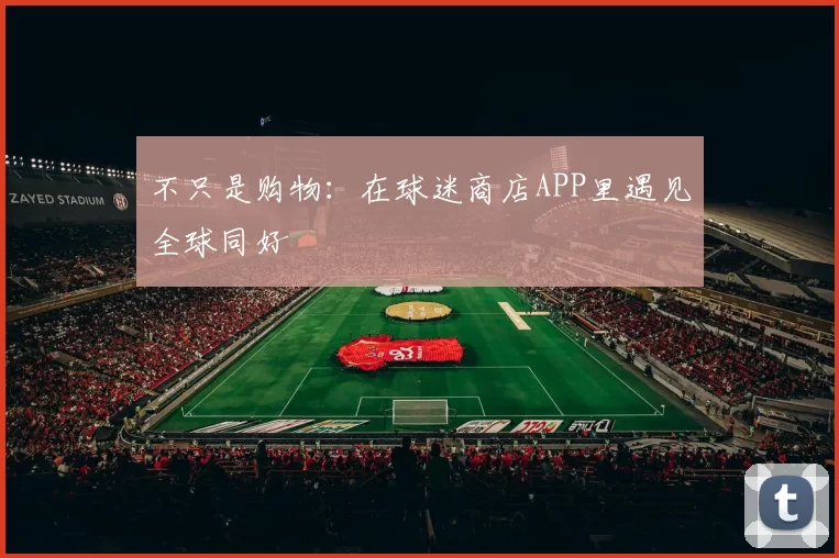不只是购物：在球迷商店APP里遇见全球同好