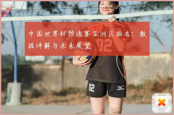 中国世界杯预选赛亚洲区排名：数据详解与未来展望