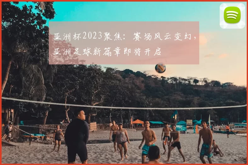 亚洲杯2023聚焦：赛场风云变幻，亚洲足球新篇章即将开启