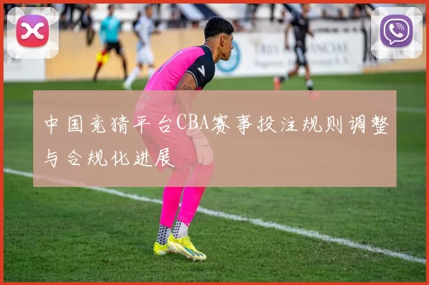 中国竞猜平台CBA赛事投注规则调整与合规化进展