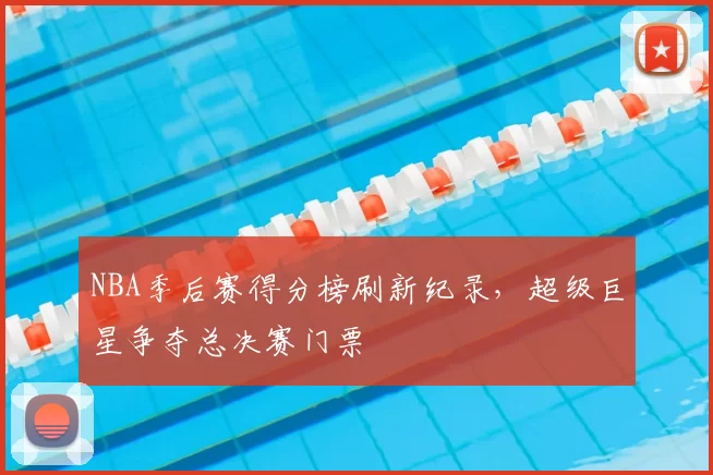 NBA季后赛得分榜刷新纪录，超级巨星争夺总决赛门票
