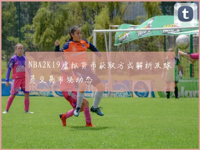 NBA2K19虚拟货币获取方式解析及球员交易市场动态