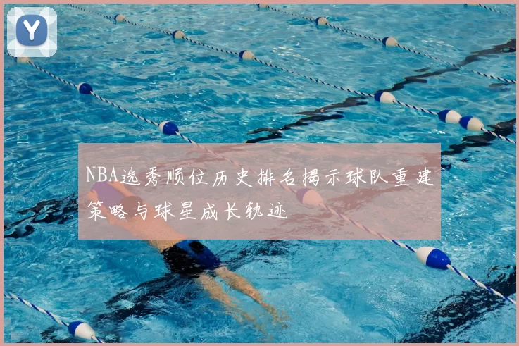 NBA选秀顺位历史排名揭示球队重建策略与球星成长轨迹