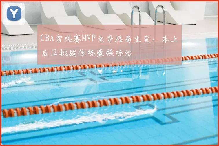 CBA常规赛MVP竞争格局生变，本土后卫挑战传统豪强统治