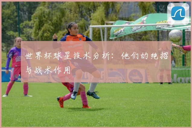 世界杯球星技术分析：他们的绝招与战术作用