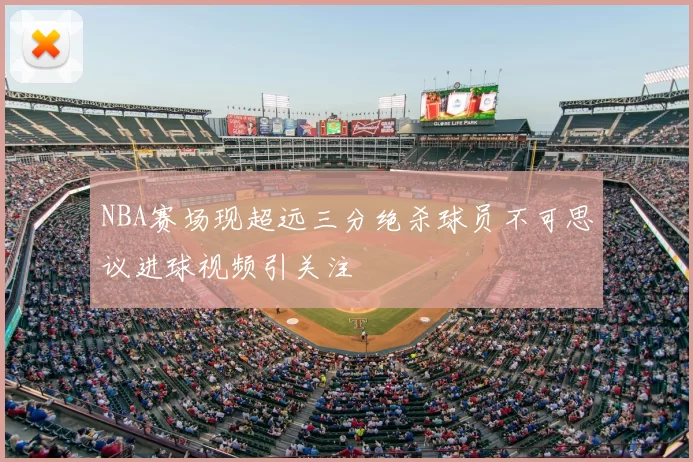 NBA赛场现超远三分绝杀球员不可思议进球视频引关注