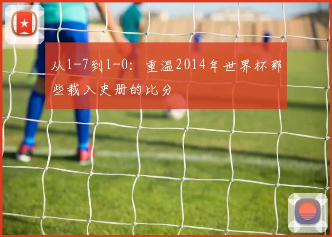 从1-7到1-0：重温2014年世界杯那些载入史册的比分