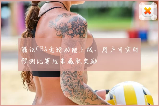 腾讯CBA竞猜功能上线，用户可实时预测比赛结果赢取奖励