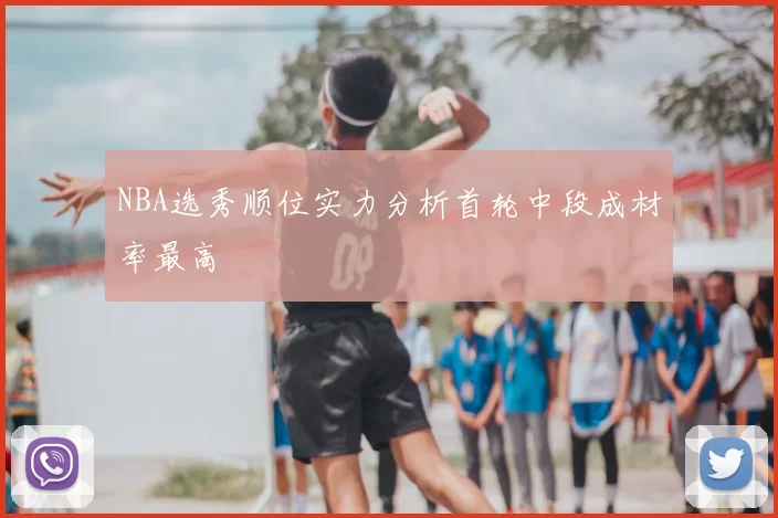NBA选秀顺位实力分析首轮中段成材率最高