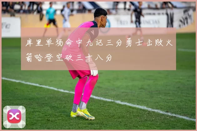 库里单场命中九记三分勇士击败火箭哈登空砍三十八分
