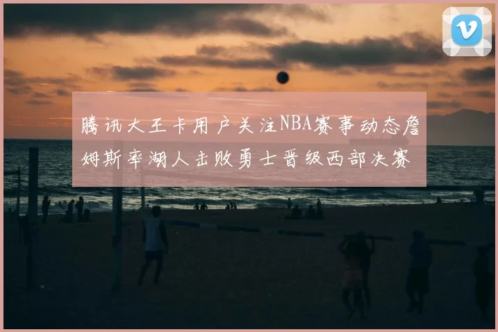 腾讯大王卡用户关注NBA赛事动态詹姆斯率湖人击败勇士晋级西部决赛