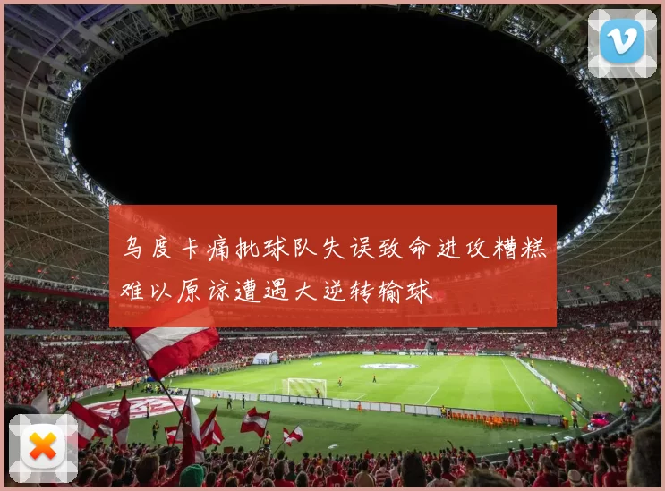 乌度卡痛批球队失误致命进攻糟糕难以原谅遭遇大逆转输球