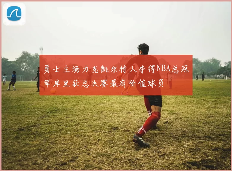 勇士主场力克凯尔特人夺得NBA总冠军库里获总决赛最有价值球员