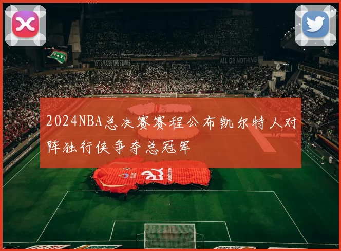 2024NBA总决赛赛程公布凯尔特人对阵独行侠争夺总冠军