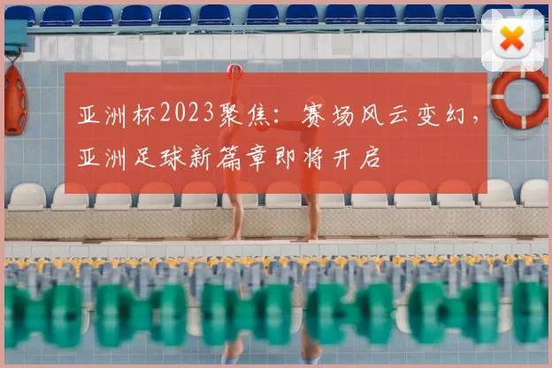 亚洲杯2023聚焦：赛场风云变幻，亚洲足球新篇章即将开启