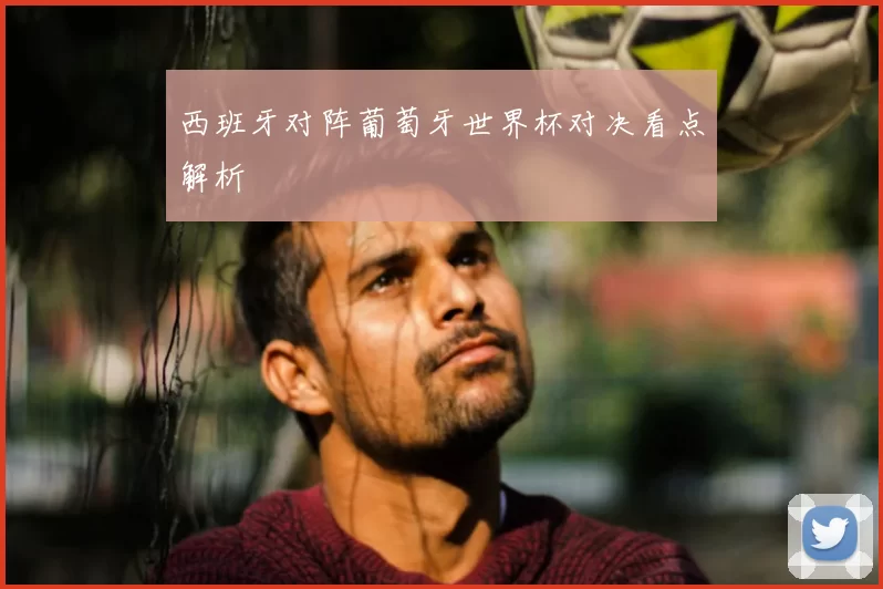西班牙对阵葡萄牙世界杯对决看点解析