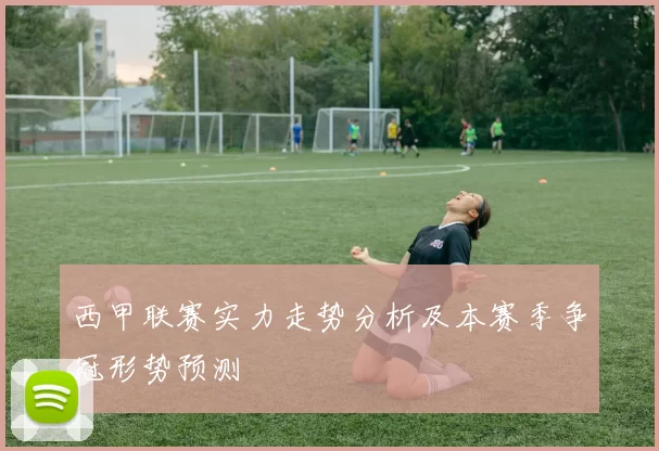 西甲联赛实力走势分析及本赛季争冠形势预测