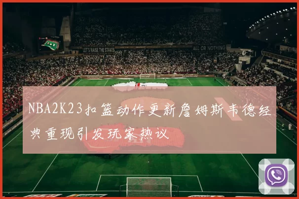 NBA2K23扣篮动作更新詹姆斯韦德经典重现引发玩家热议