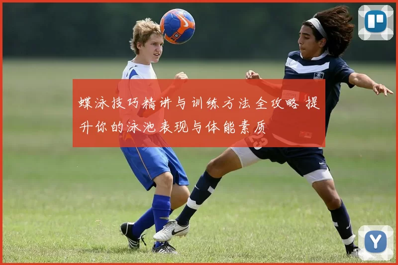 蝶泳技巧精讲与训练方法全攻略 提升你的泳池表现与体能素质