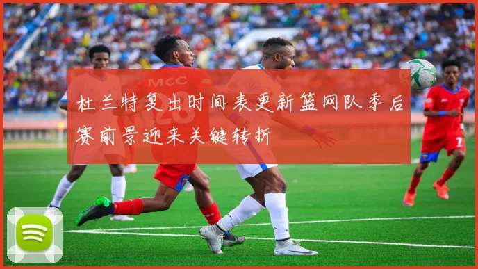 杜兰特复出时间表更新篮网队季后赛前景迎来关键转折