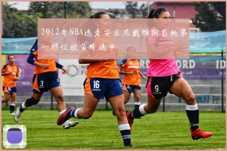 2012年NBA选秀安东尼戴维斯首轮第一顺位被黄蜂选中