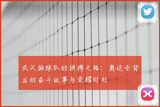 武汉排球队的拼搏之路：奥运会背后的奋斗故事与荣耀时刻