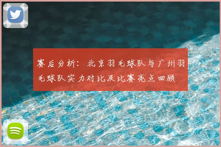 赛后分析：北京羽毛球队与广州羽毛球队实力对比及比赛亮点回顾