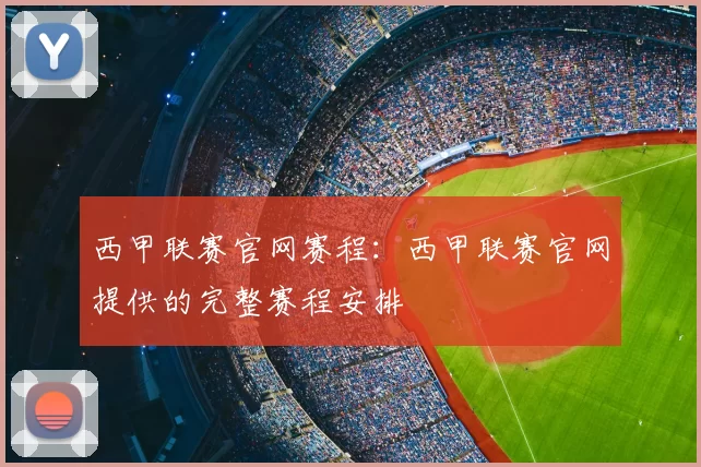 西甲联赛官网赛程：西甲联赛官网提供的完整赛程安排