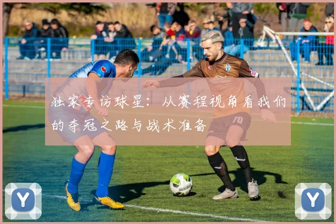独家专访球星：从赛程视角看我们的夺冠之路与战术准备